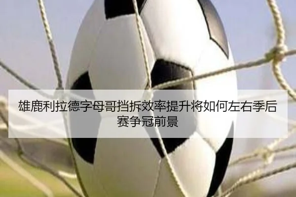 雄鹿利拉德字母哥挡拆效率提升将如何左右季后赛争冠前景