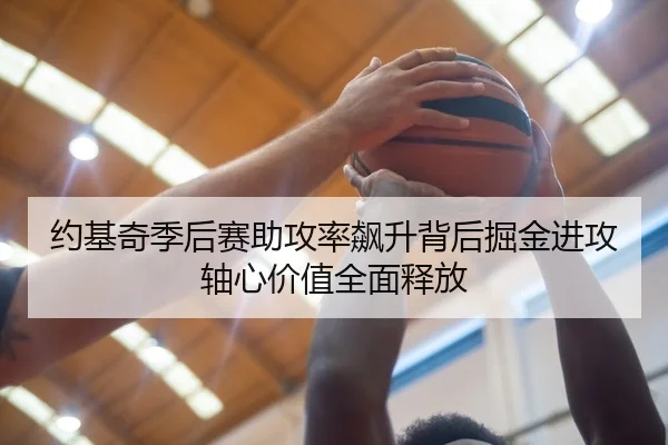 约基奇季后赛助攻率飙升背后掘金进攻轴心价值全面释放