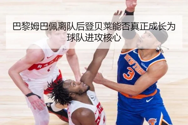 巴黎姆巴佩离队后登贝莱能否真正成长为球队进攻核心