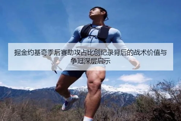 掘金约基奇季后赛助攻占比创纪录背后的战术价值与争冠深层启示
