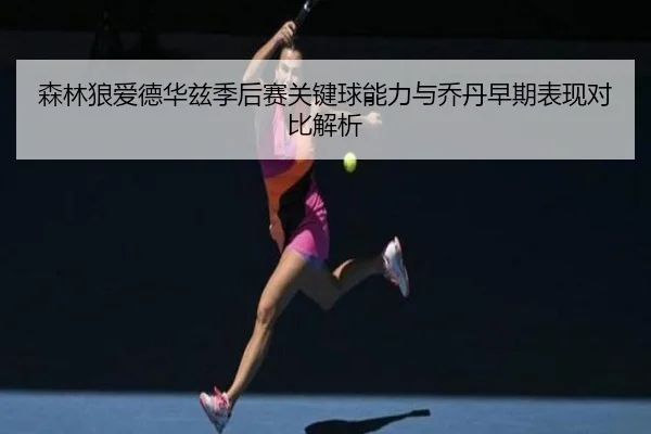 森林狼爱德华兹季后赛关键球能力与乔丹早期表现对比解析